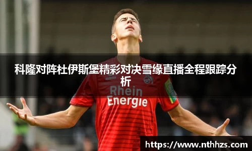 科隆对阵杜伊斯堡精彩对决雪缘直播全程跟踪分析